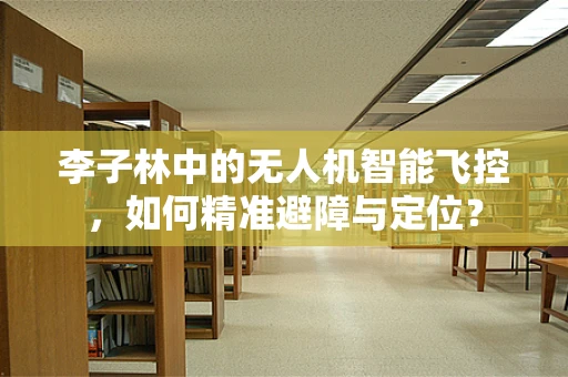 李子林中的无人机智能飞控，如何精准避障与定位？