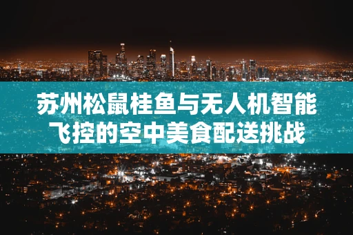 苏州松鼠桂鱼与无人机智能飞控的空中美食配送挑战