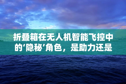 折叠箱在无人机智能飞控中的‘隐秘’角色，是助力还是阻碍？