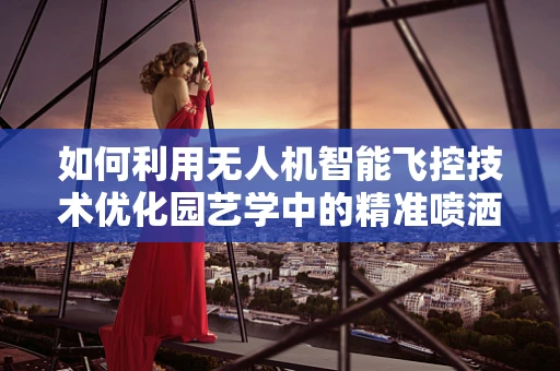 如何利用无人机智能飞控技术优化园艺学中的精准喷洒与作物监测？