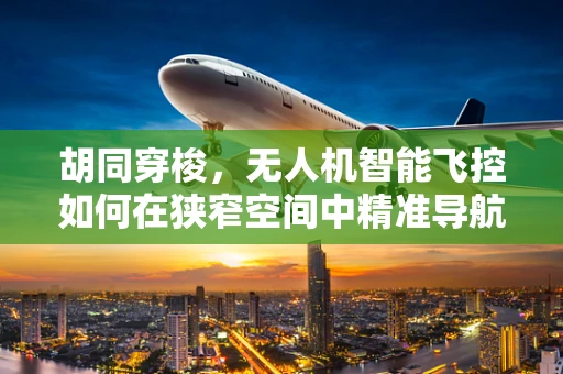胡同穿梭，无人机智能飞控如何在狭窄空间中精准导航？
