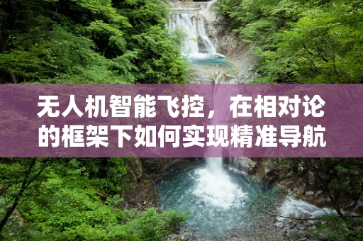 无人机智能飞控，在相对论的框架下如何实现精准导航？