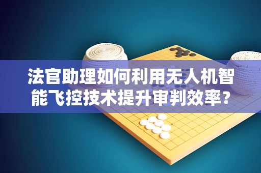 法官助理如何利用无人机智能飞控技术提升审判效率？