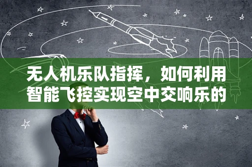 无人机乐队指挥，如何利用智能飞控实现空中交响乐的精准控制？