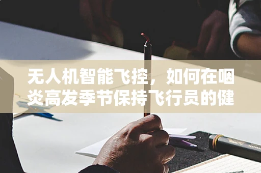 无人机智能飞控，如何在咽炎高发季节保持飞行员的健康？