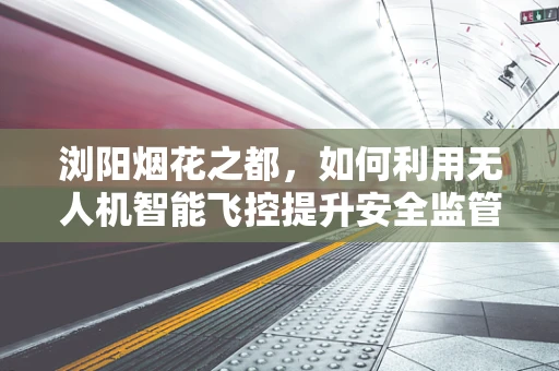浏阳烟花之都，如何利用无人机智能飞控提升安全监管？