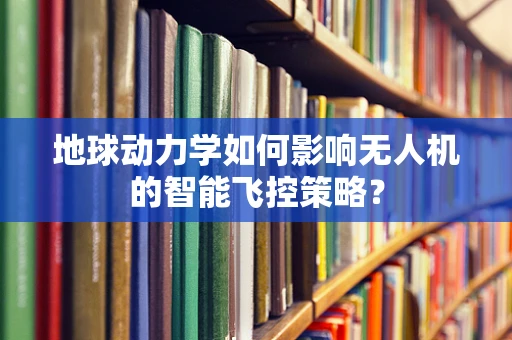 地球动力学如何影响无人机的智能飞控策略？
