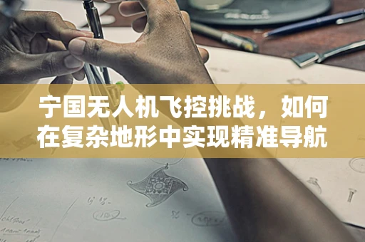 宁国无人机飞控挑战，如何在复杂地形中实现精准导航？