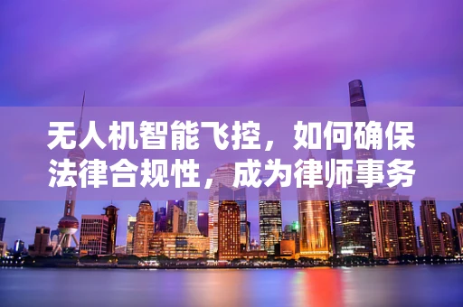 无人机智能飞控，如何确保法律合规性，成为律师事务所主任的必备知识？