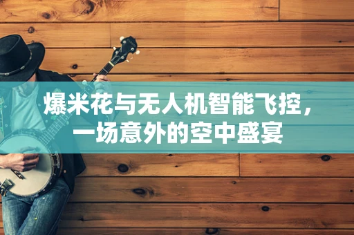 爆米花与无人机智能飞控，一场意外的空中盛宴