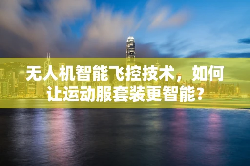 无人机智能飞控技术，如何让运动服套装更智能？