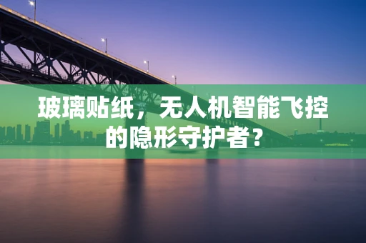 玻璃贴纸，无人机智能飞控的隐形守护者？