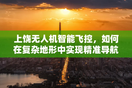 上饶无人机智能飞控，如何在复杂地形中实现精准导航？
