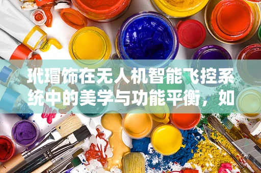 玳瑁饰在无人机智能飞控系统中的美学与功能平衡，如何实现？