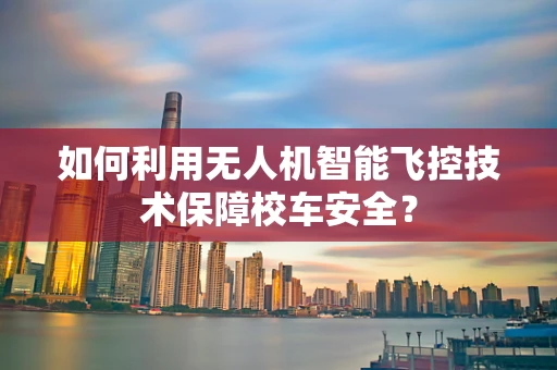 如何利用无人机智能飞控技术保障校车安全？