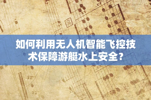 如何利用无人机智能飞控技术保障游艇水上安全？