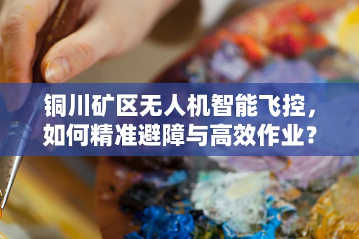 铜川矿区无人机智能飞控，如何精准避障与高效作业？