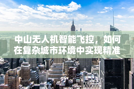 中山无人机智能飞控，如何在复杂城市环境中实现精准导航？