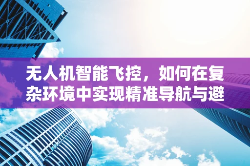 无人机智能飞控，如何在复杂环境中实现精准导航与避障？