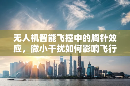 无人机智能飞控中的胸针效应，微小干扰如何影响飞行稳定性？