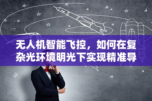 无人机智能飞控，如何在复杂光环境明光下实现精准导航？