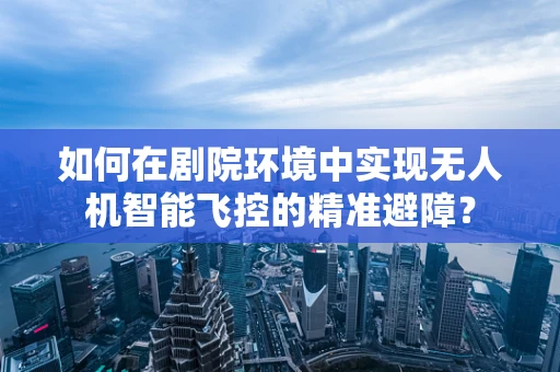 如何在剧院环境中实现无人机智能飞控的精准避障？