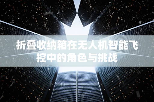 折叠收纳箱在无人机智能飞控中的角色与挑战