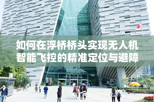 如何在浮桥桥头实现无人机智能飞控的精准定位与避障？