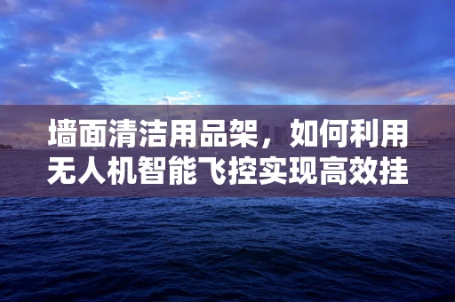 墙面清洁用品架，如何利用无人机智能飞控实现高效挂载与精准定位？