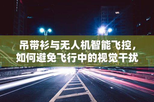 吊带衫与无人机智能飞控，如何避免飞行中的视觉干扰？