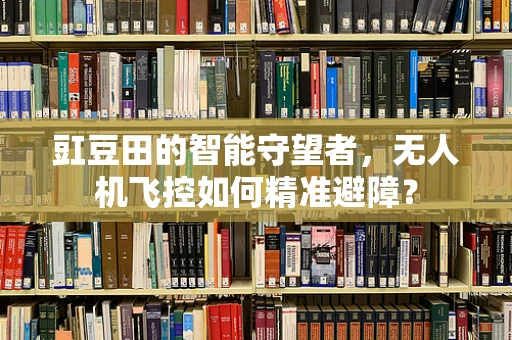 豇豆田的智能守望者，无人机飞控如何精准避障？