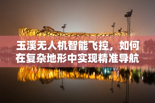 玉溪无人机智能飞控，如何在复杂地形中实现精准导航？