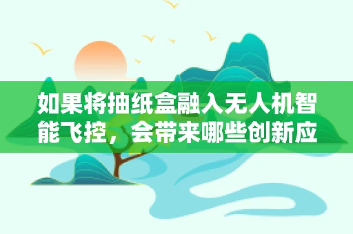 如果将抽纸盒融入无人机智能飞控，会带来哪些创新应用？