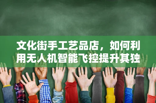 文化街手工艺品店，如何利用无人机智能飞控提升其独特魅力？