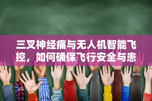 三叉神经痛与无人机智能飞控，如何确保飞行安全与患者福祉的平衡？