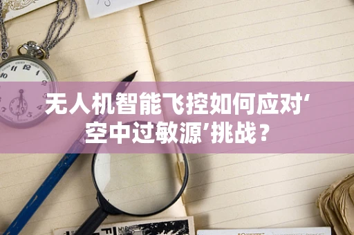 无人机智能飞控如何应对‘空中过敏源’挑战？