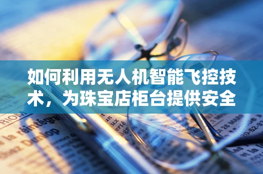 如何利用无人机智能飞控技术，为珠宝店柜台提供安全监控新方案？