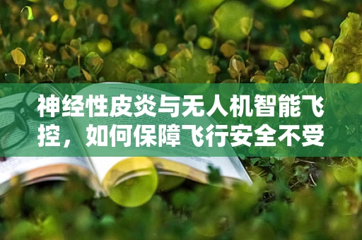 神经性皮炎与无人机智能飞控，如何保障飞行安全不受飞行员皮肤问题影响？