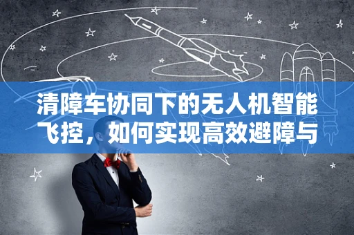 清障车协同下的无人机智能飞控，如何实现高效避障与路径规划？