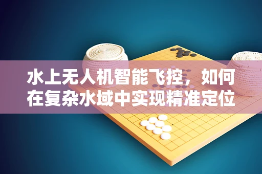 水上无人机智能飞控，如何在复杂水域中实现精准定位与稳定飞行？