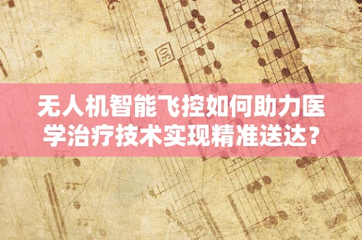 无人机智能飞控如何助力医学治疗技术实现精准送达？