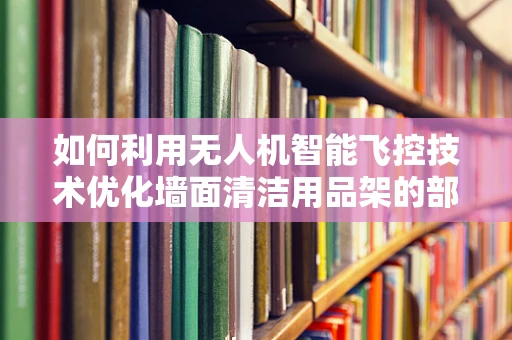 如何利用无人机智能飞控技术优化墙面清洁用品架的部署？