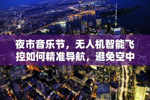 夜市音乐节，无人机智能飞控如何精准导航，避免空中拥堵？