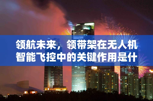领航未来，领带架在无人机智能飞控中的关键作用是什么？