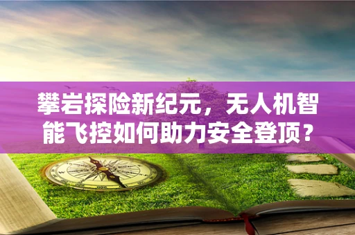 攀岩探险新纪元，无人机智能飞控如何助力安全登顶？
