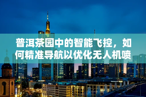 普洱茶园中的智能飞控，如何精准导航以优化无人机喷洒作业？