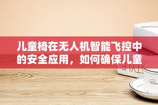儿童椅在无人机智能飞控中的安全应用，如何确保儿童友好与飞行安全？