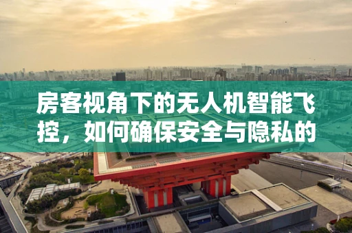 房客视角下的无人机智能飞控，如何确保安全与隐私的双重保障？