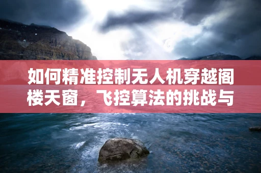 如何精准控制无人机穿越阁楼天窗，飞控算法的挑战与解决方案