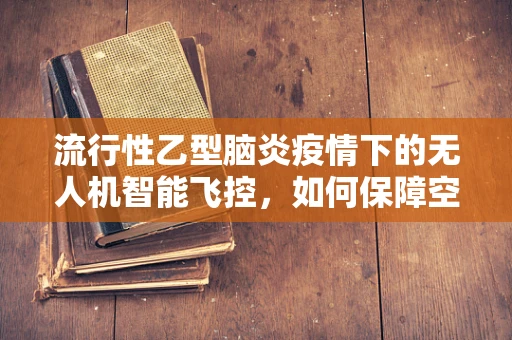 流行性乙型脑炎疫情下的无人机智能飞控，如何保障空中作业安全？